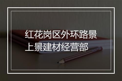 红花岗区外环路景上景建材经营部