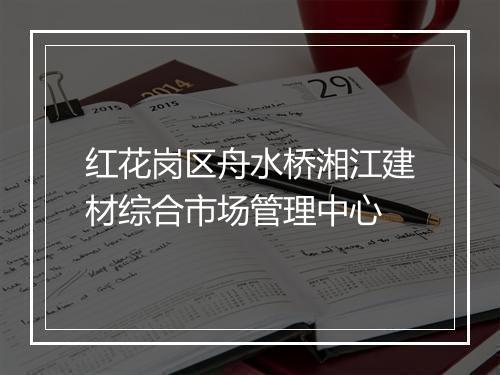 红花岗区舟水桥湘江建材综合市场管理中心