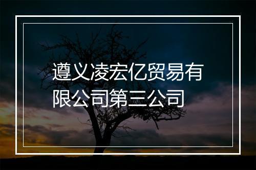 遵义凌宏亿贸易有限公司第三公司