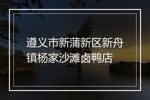 遵义市新蒲新区新舟镇杨家沙滩卤鸭店