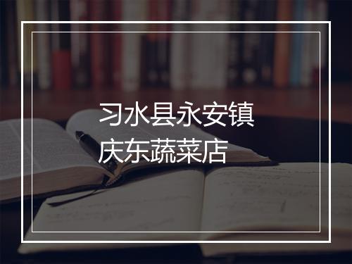 习水县永安镇庆东蔬菜店