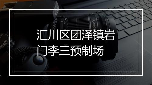 汇川区团泽镇岩门李三预制场