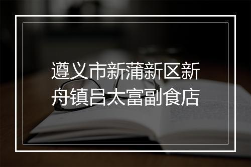 遵义市新蒲新区新舟镇吕太富副食店