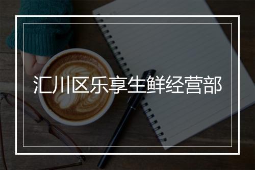 汇川区乐享生鲜经营部