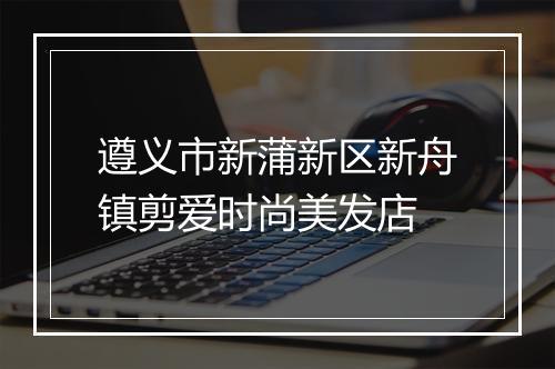 遵义市新蒲新区新舟镇剪爱时尚美发店