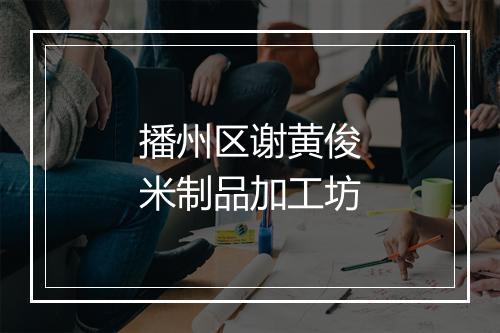 播州区谢黄俊米制品加工坊