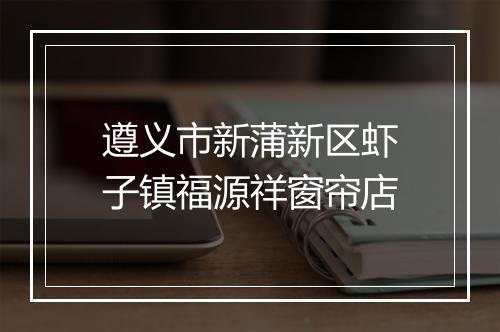 遵义市新蒲新区虾子镇福源祥窗帘店