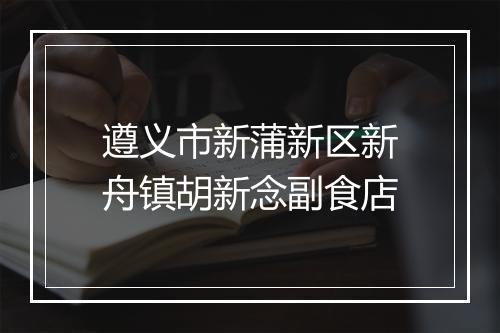 遵义市新蒲新区新舟镇胡新念副食店