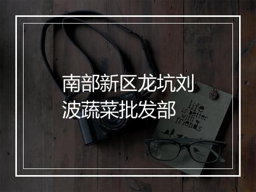 南部新区龙坑刘波蔬菜批发部