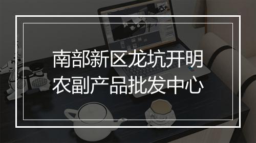 南部新区龙坑开明农副产品批发中心