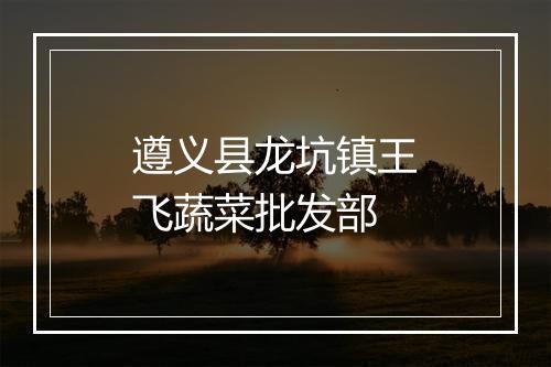 遵义县龙坑镇王飞蔬菜批发部