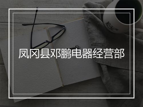 凤冈县邓鹏电器经营部