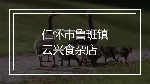 仁怀市鲁班镇云兴食杂店