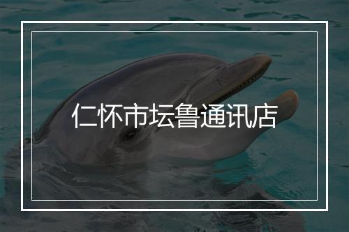 仁怀市坛鲁通讯店