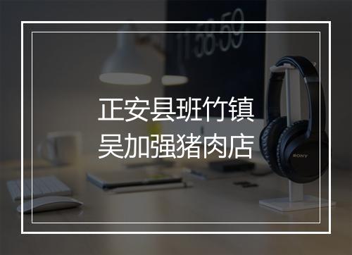 正安县班竹镇吴加强猪肉店