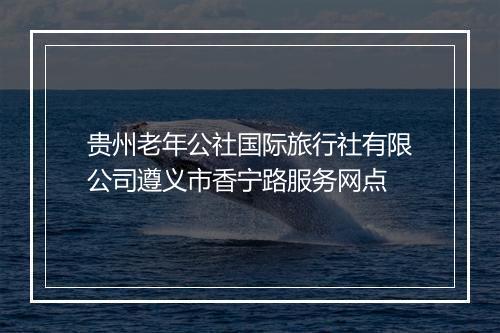 贵州老年公社国际旅行社有限公司遵义市香宁路服务网点