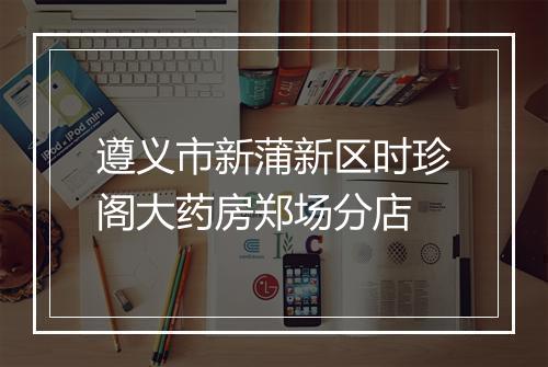 遵义市新蒲新区时珍阁大药房郑场分店