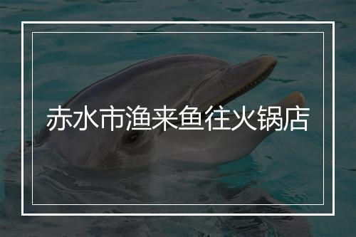赤水市渔来鱼往火锅店