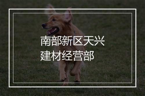 南部新区天兴建材经营部