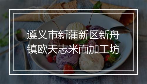 遵义市新蒲新区新舟镇欧天志米面加工坊
