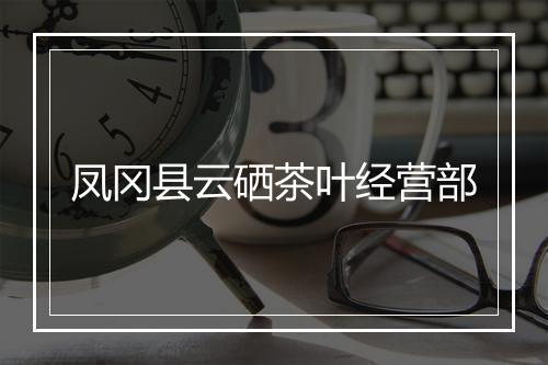 凤冈县云硒茶叶经营部