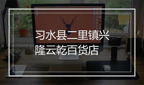 习水县二里镇兴隆云乾百货店