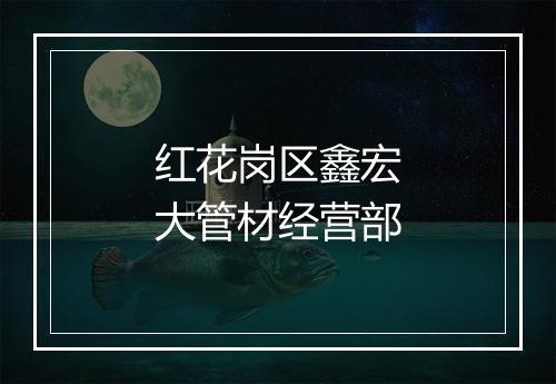 红花岗区鑫宏大管材经营部