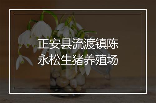 正安县流渡镇陈永松生猪养殖场