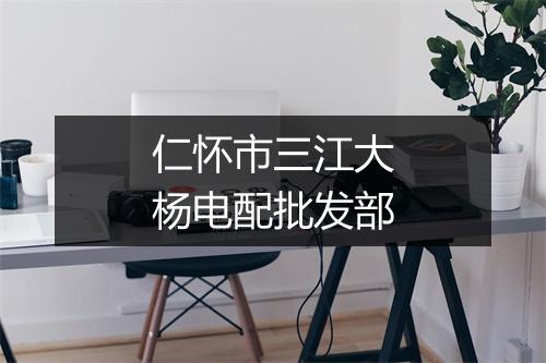 仁怀市三江大杨电配批发部