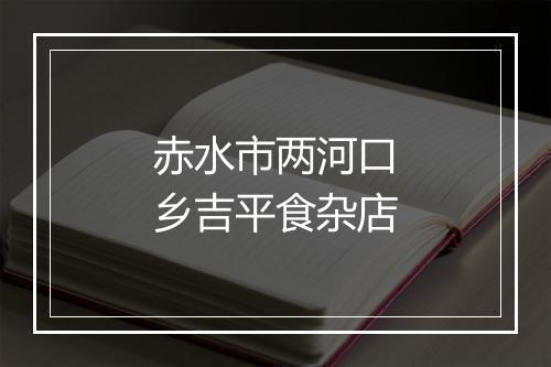 赤水市两河口乡吉平食杂店