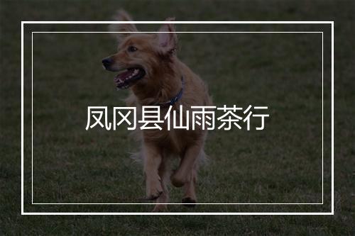 凤冈县仙雨茶行