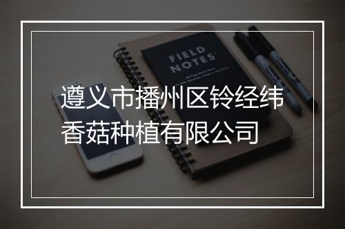 遵义市播州区铃经纬香菇种植有限公司