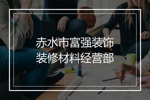 赤水市富强装饰装修材料经营部