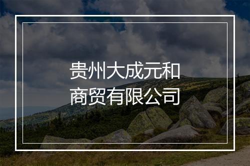 贵州大成元和商贸有限公司
