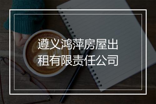 遵义鸿萍房屋出租有限责任公司