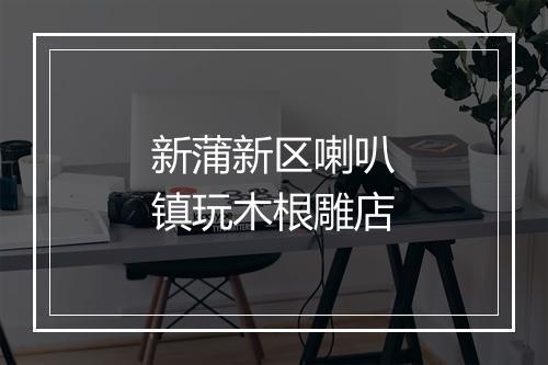 新蒲新区喇叭镇玩木根雕店