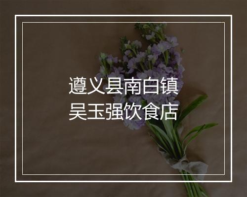 遵义县南白镇吴玉强饮食店