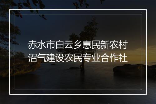 赤水市白云乡惠民新农村沼气建设农民专业合作社