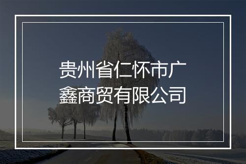 贵州省仁怀市广鑫商贸有限公司