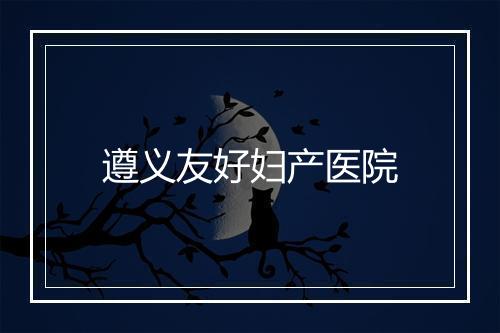 遵义友好妇产医院