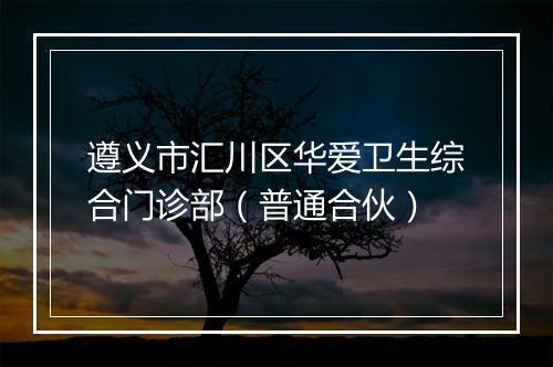 遵义市汇川区华爱卫生综合门诊部（普通合伙）