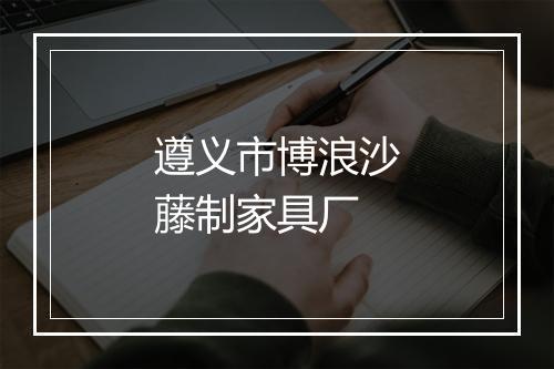 遵义市博浪沙藤制家具厂