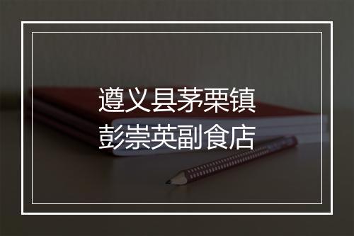 遵义县茅栗镇彭崇英副食店