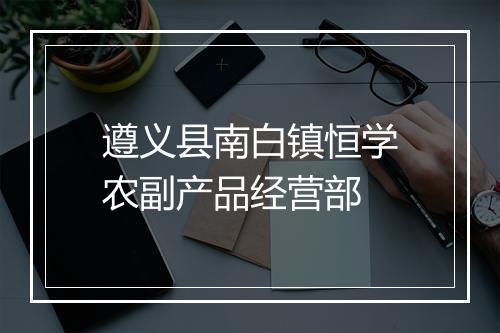 遵义县南白镇恒学农副产品经营部