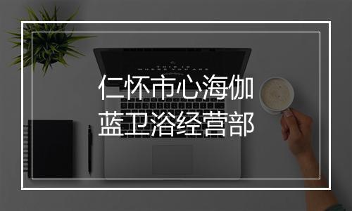 仁怀市心海伽蓝卫浴经营部