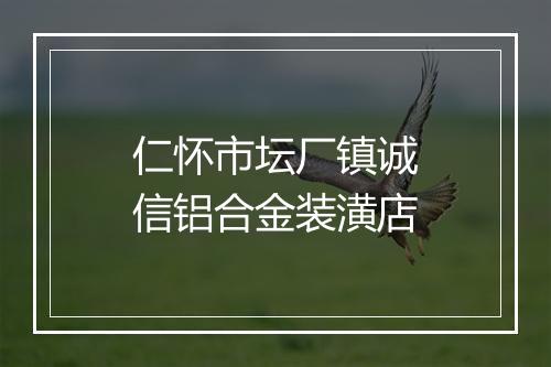 仁怀市坛厂镇诚信铝合金装潢店