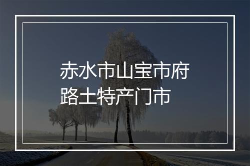 赤水市山宝市府路土特产门市