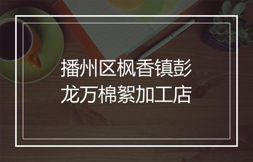 播州区枫香镇彭龙万棉絮加工店