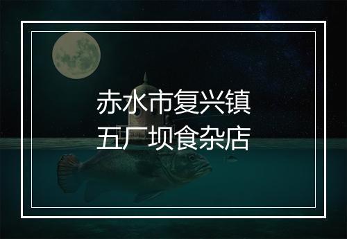 赤水市复兴镇五厂坝食杂店