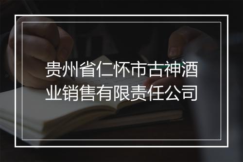 贵州省仁怀市古神酒业销售有限责任公司